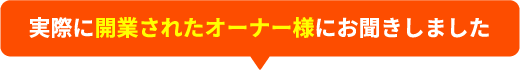 実際に開業されたオーナー様にお聞きしました
